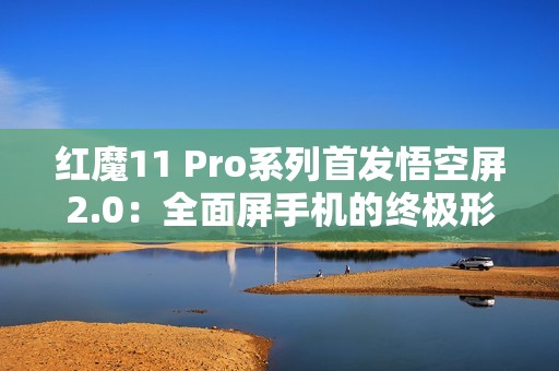 红魔11 Pro系列首发悟空屏2.0：全面屏手机的终极形态