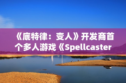 《底特律：变人》开发商首个多人游戏《Spellcasters Chronicles》公布