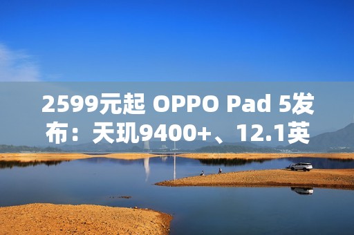 2599元起 OPPO Pad 5发布：天玑9400+、12.1英寸3K屏