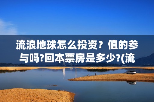 流浪地球怎么投资？值的参与吗?回本票房是多少?(流浪地球投资公司)