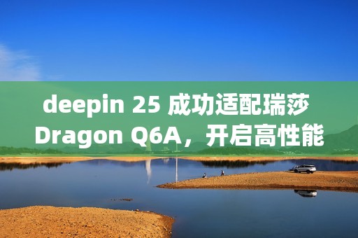 deepin 25 成功适配瑞莎 Dragon Q6A，开启高性能 ARM 桌面体验