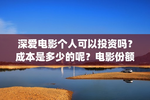 深爱电影个人可以投资吗？成本是多少的呢？电影份额是真实的吗？(2021深爱电影哪里可以看)