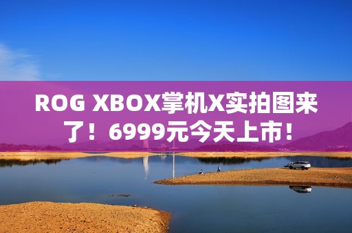 ROG XBOX掌机X实拍图来了！6999元今天上市！