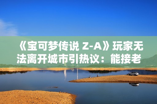 《宝可梦传说 Z-A》玩家无法离开城市引热议：能接老滚5开场！