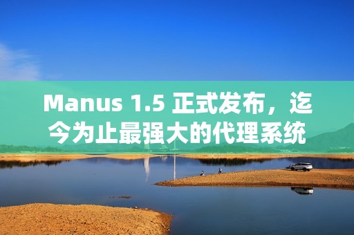 Manus 1.5 正式发布，迄今为止最强大的代理系统
