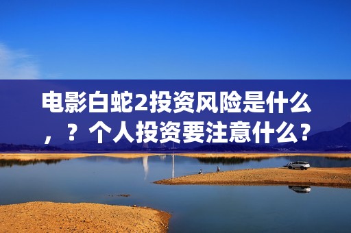 电影白蛇2投资风险是什么，？个人投资要注意什么？怎么投资呢？(白蛇2 投资)
