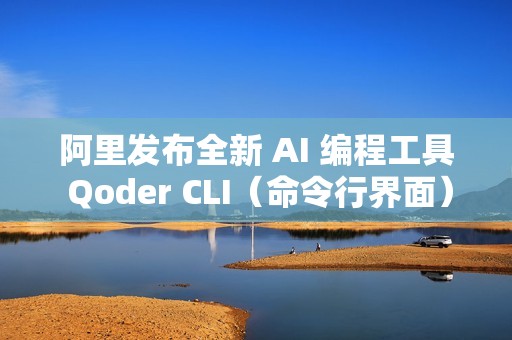 阿里发布全新 AI 编程工具 Qoder CLI（命令行界面）