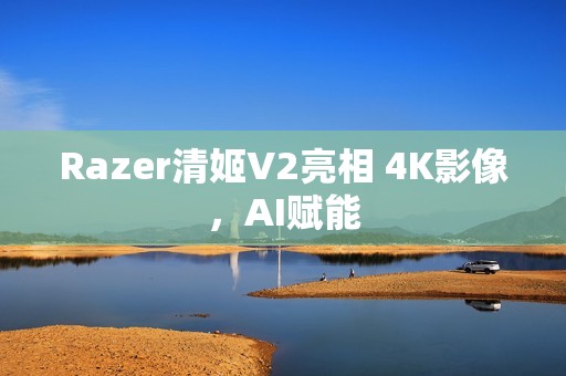 Razer清姬V2亮相 4K影像，AI赋能