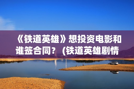 《铁道英雄》想投资电影和谁签合同？ (铁道英雄剧情)