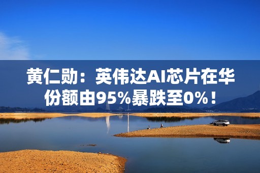 黄仁勋：英伟达AI芯片在华份额由95%暴跌至0%！