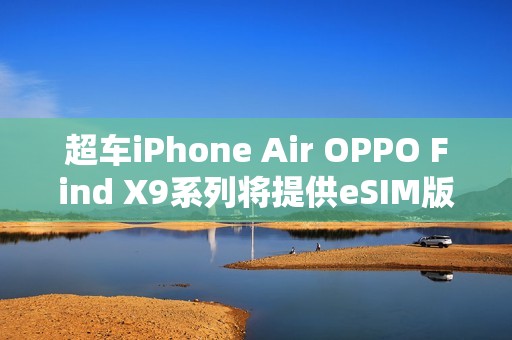 超车iPhone Air OPPO Find X9系列将提供eSIM版本