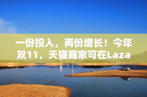 一份投入，两份增长！今年双11，天猫商家可在Lazada同时开卖