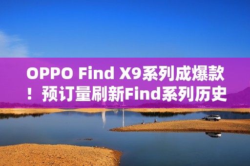 OPPO Find X9系列成爆款！预订量刷新Find系列历史最高纪录