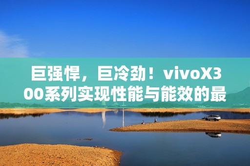 巨强悍，巨冷劲！vivoX300系列实现性能与能效的最优表现