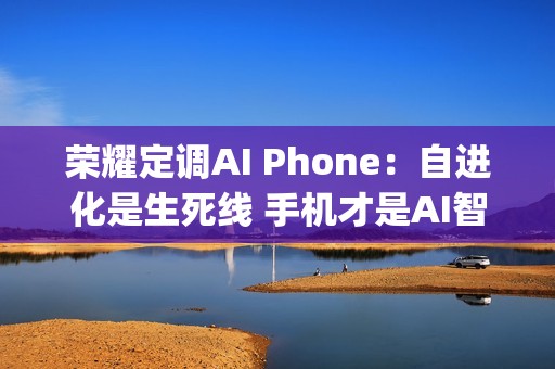 荣耀定调AI Phone：自进化是生死线 手机才是AI智能体的&ldquo;口袋中枢&rdquo;
