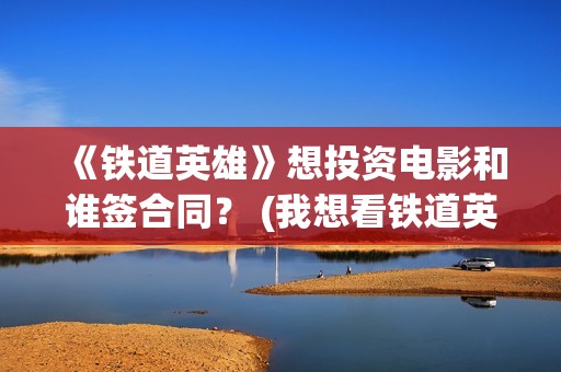 《铁道英雄》想投资电影和谁签合同？ (我想看铁道英雄)