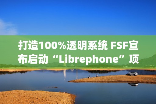 打造100%透明系统 FSF宣布启动“Librephone”项目替换系统中的闭源代码