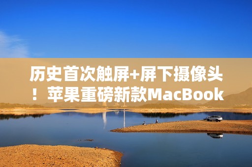 历史首次触屏+屏下摄像头！苹果重磅新款MacBook Pro明年发布