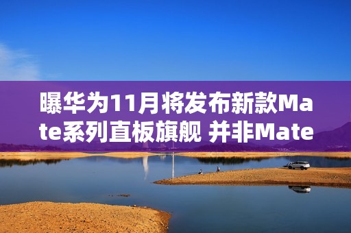 曝华为11月将发布新款Mate系列直板旗舰 并非Mate 80