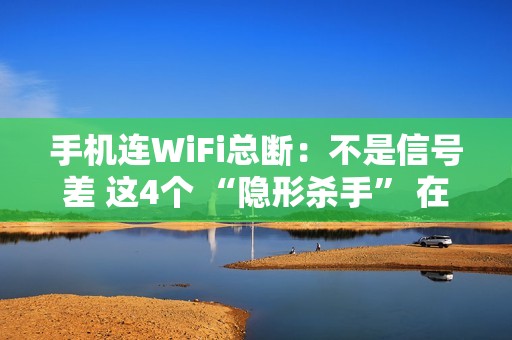 手机连WiFi总断：不是信号差 这4个 “隐形杀手” 在作祟
