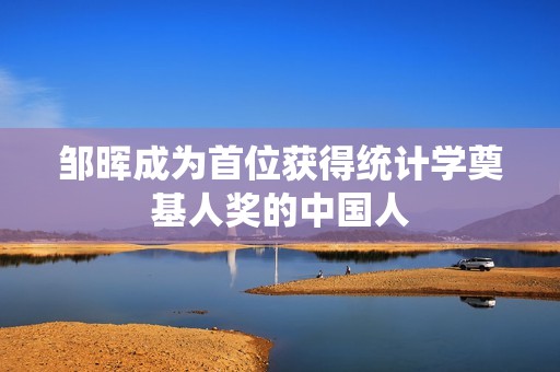 邹晖成为首位获得统计学奠基人奖的中国人