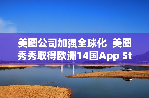 美图公司加强全球化  美图秀秀取得欧洲14国App Store总榜第一