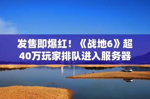 发售即爆红！《战地6》超40万玩家排队进入服务器