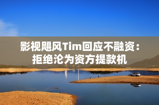 影视飓风Tim回应不融资：拒绝沦为资方提款机