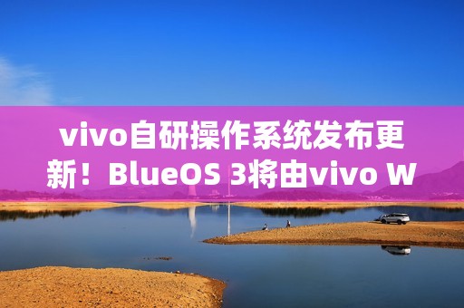 vivo自研操作系统发布更新！BlueOS 3将由vivo WATCH GT 2首发