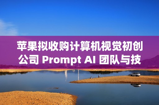 苹果拟收购计算机视觉初创公司 Prompt AI 团队与技术