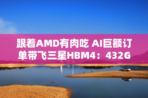 跟着AMD有肉吃 AI巨额订单带飞三星HBM4：432GB显存史无前例