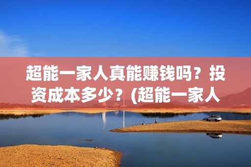 超能一家人真能赚钱吗？投资成本多少？(超能一家人真能赚钱吗)
