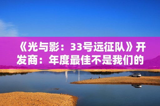 《光与影：33号远征队》开发商：年度最佳不是我们的目标！
