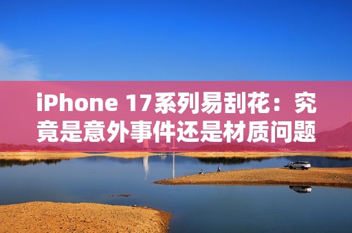 iPhone 17系列易刮花：究竟是意外事件还是材质问题