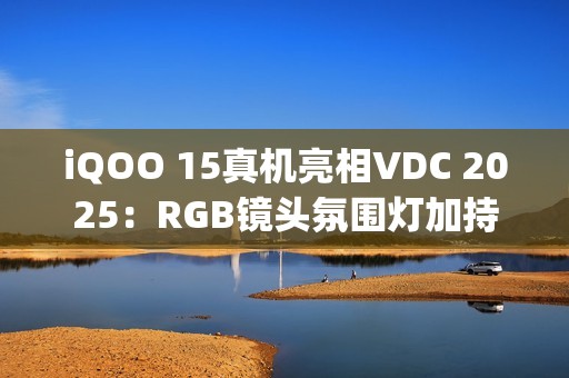 iQOO 15真机亮相VDC 2025：RGB镜头氛围灯加持，搭载OriginOS6