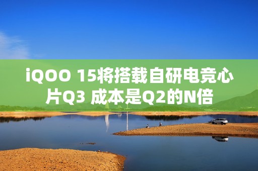 iQOO 15将搭载自研电竞心片Q3 成本是Q2的N倍