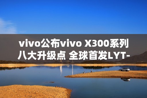 vivo公布vivo X300系列八大升级点 全球首发LYT-828