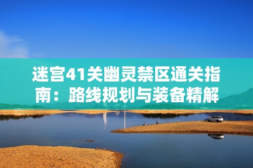 迷宫41关幽灵禁区通关指南：路线规划与装备精解