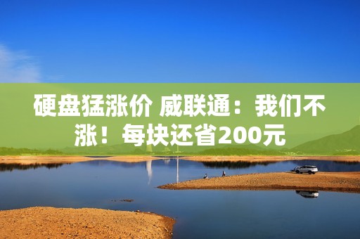 硬盘猛涨价 威联通：我们不涨！每块还省200元