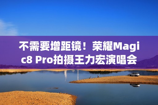 不需要增距镜！荣耀Magic8 Pro拍摄王力宏演唱会