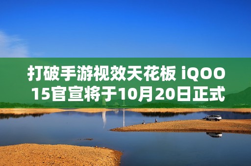 打破手游视效天花板 iQOO 15官宣将于10月20日正式登场
