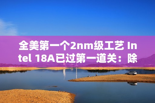 全美第一个2nm级工艺 Intel 18A已过第一道关：除了胜利别无选择