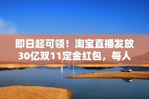即日起可领！淘宝直播发放30亿双11定金红包，每人每天可领超2000元