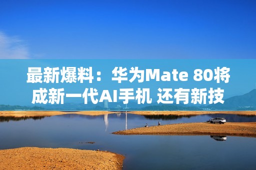 最新爆料：华为Mate 80将成新一代AI手机 还有新技术！