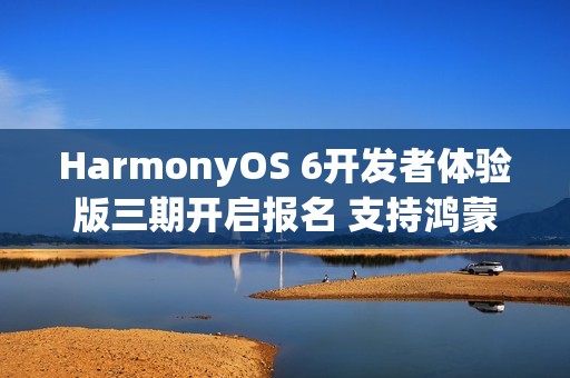 HarmonyOS 6开发者体验版三期开启报名 支持鸿蒙电脑