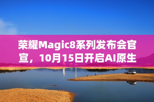 荣耀Magic8系列发布会官宣，10月15日开启AI原生手机新纪元