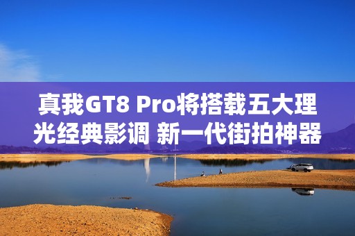 真我GT8 Pro将搭载五大理光经典影调 新一代街拍神器