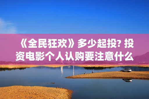 《全民狂欢》多少起投? 投资电影个人认购要注意什么？(《全民狂欢》多少钱一张)