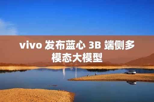 vivo 发布蓝心 3B 端侧多模态大模型