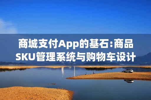 商城支付App的基石:商品SKU管理系统与购物车设计